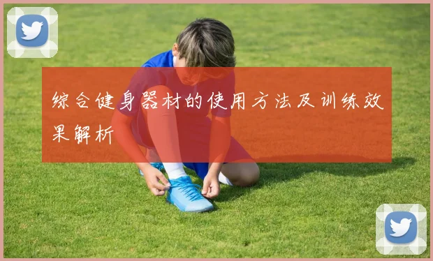 综合健身器材的使用方法及训练效果解析