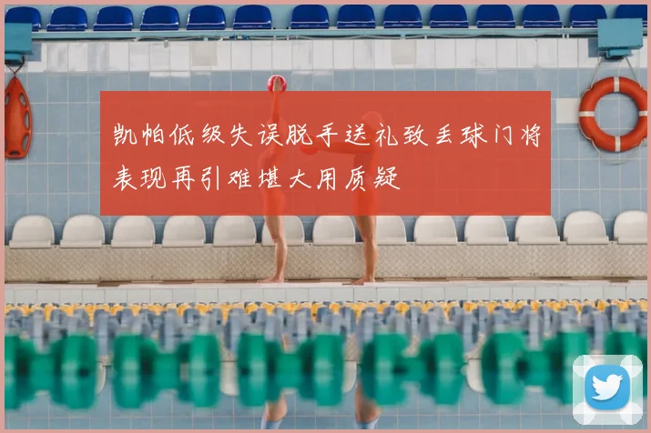 凯帕低级失误脱手送礼致丢球门将表现再引难堪大用质疑