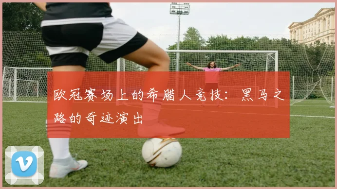 欧冠赛场上的希腊人竞技：黑马之路的奇迹演出