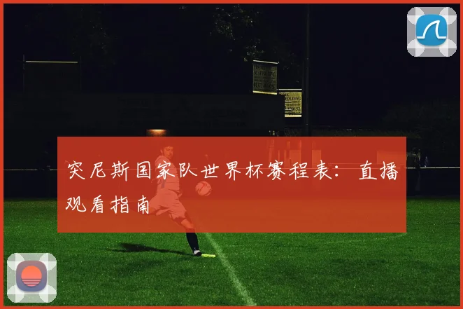 突尼斯国家队世界杯赛程表：直播观看指南