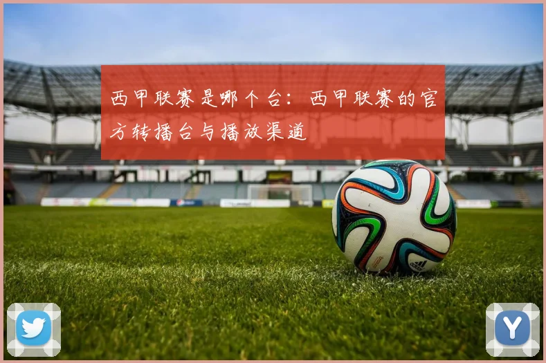 西甲联赛是哪个台：西甲联赛的官方转播台与播放渠道