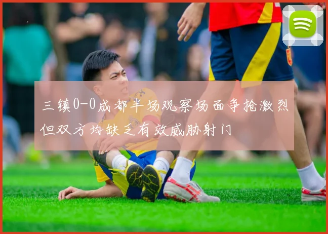 三镇0-0成都半场观察场面争抢激烈但双方均缺乏有效威胁射门