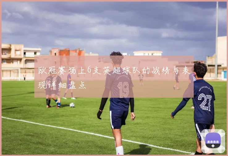 欧冠赛场上6支英超球队的战绩与表现详细盘点