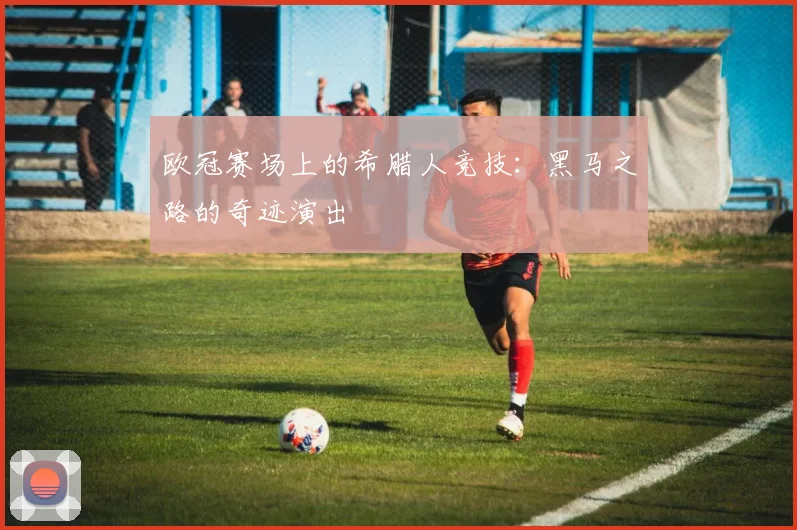欧冠赛场上的希腊人竞技：黑马之路的奇迹演出