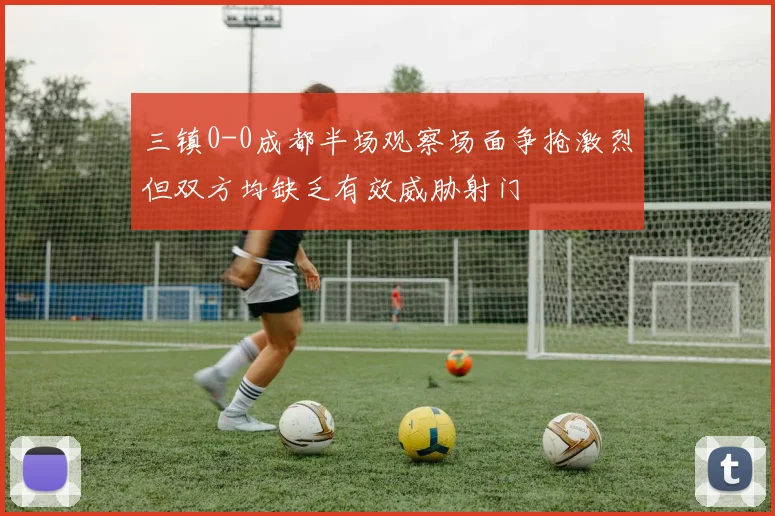 三镇0-0成都半场观察场面争抢激烈但双方均缺乏有效威胁射门