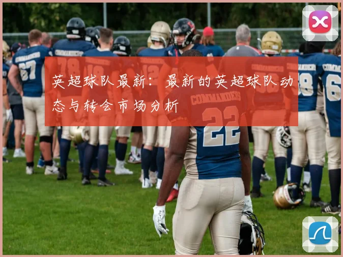 英超球队最新：最新的英超球队动态与转会市场分析