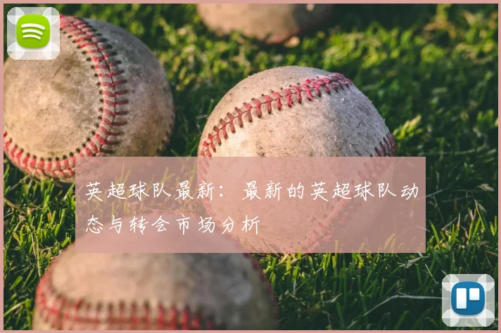 英超球队最新：最新的英超球队动态与转会市场分析