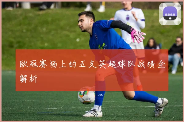 欧冠赛场上的五支英超球队战绩全解析
