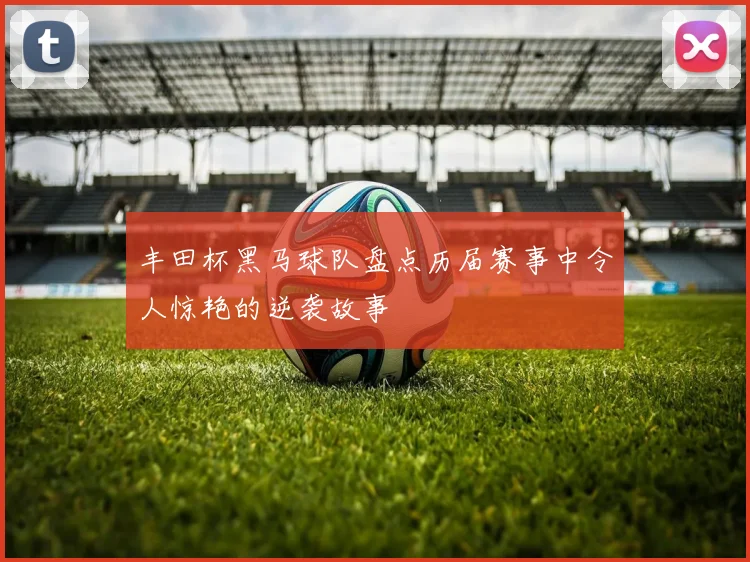 丰田杯黑马球队盘点历届赛事中令人惊艳的逆袭故事