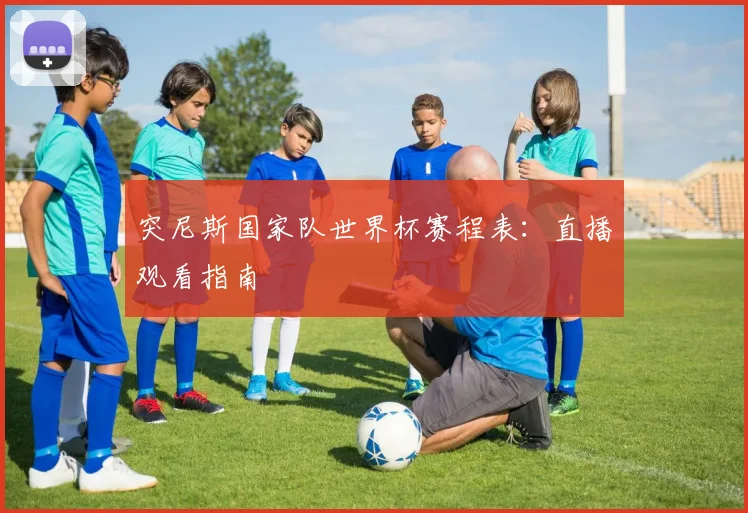 突尼斯国家队世界杯赛程表：直播观看指南